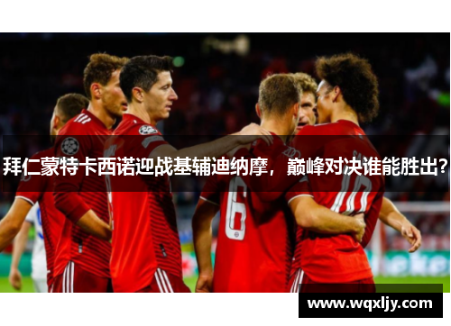 拜仁蒙特卡西诺迎战基辅迪纳摩，巅峰对决谁能胜出？