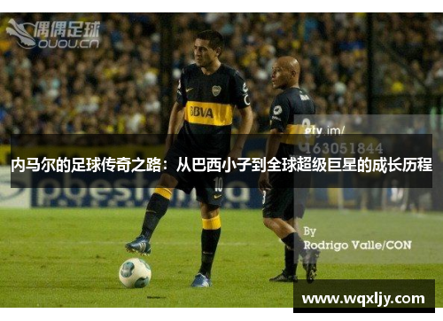 内马尔的足球传奇之路：从巴西小子到全球超级巨星的成长历程