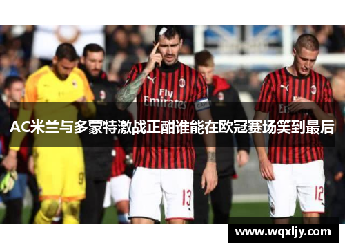 AC米兰与多蒙特激战正酣谁能在欧冠赛场笑到最后