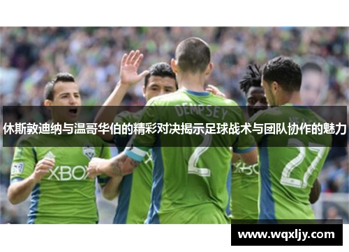 休斯敦迪纳与温哥华伯的精彩对决揭示足球战术与团队协作的魅力