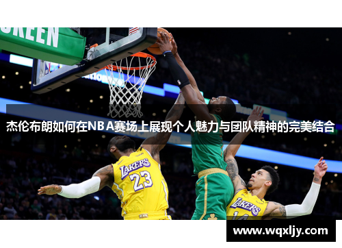 杰伦布朗如何在NBA赛场上展现个人魅力与团队精神的完美结合