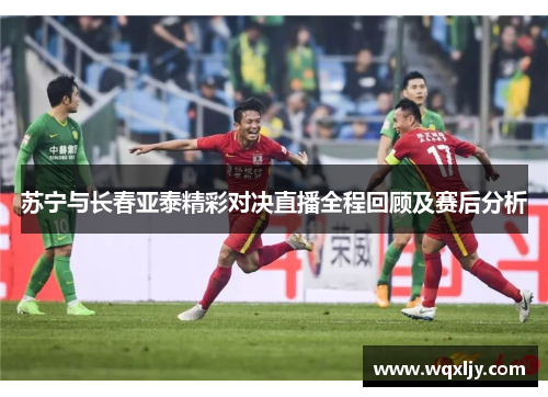 苏宁与长春亚泰精彩对决直播全程回顾及赛后分析